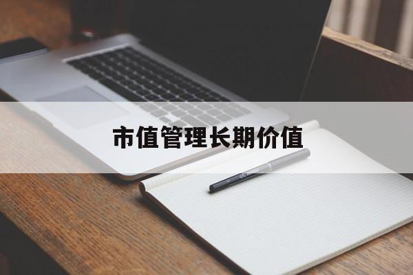 市值管理长期价值(市值管理长期价值是指)庆阳市